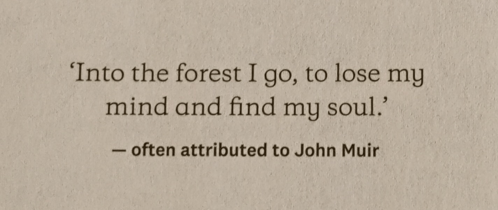 Epigraph at the start of Adventures with Emilie by Victoria Bruce. “Into the forest I go, to lose my mind and find my soul." - often attributed to John Muir.